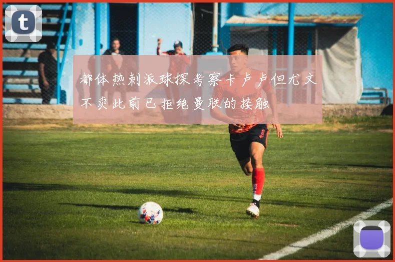 都体热刺派球探考察卡卢卢但尤文不卖此前已拒绝曼联的接触
