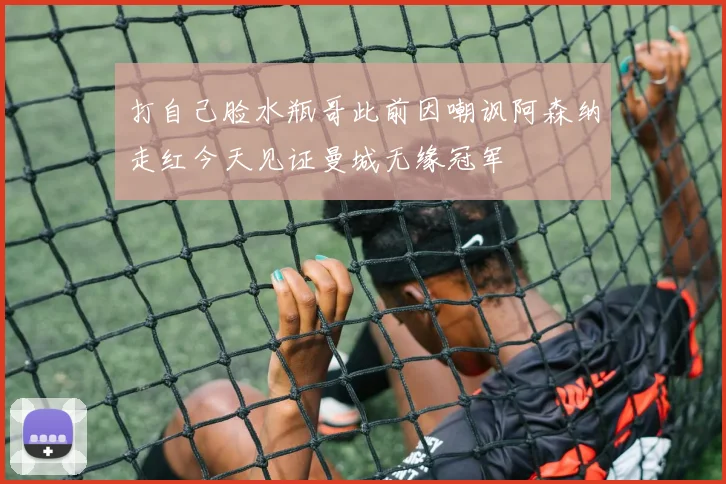 打自己脸水瓶哥此前因嘲讽阿森纳走红今天见证曼城无缘冠军